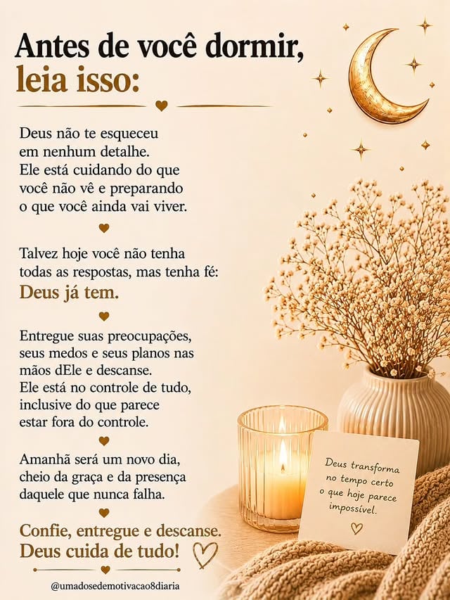 Antes de dormir, solte o peso do dia e descanse nessa certeza: Deus não te esqueceu em nenhum detalhe.O que você ainda não vê, Ele já está preparando. O que parece fora do controle, nas mãos dEle já tem direção.Comente “Deus já tem” e envie para alguém que precisa dormir em paz hoje.@umadosedemotivacao8diaria@momentos_de_gratidao@liudisse#boanoitecomdeus #deuscuidadetudo #descansoemdeus #confieemdeus #feeesperanca by @umadosedemotivacao8diaria
