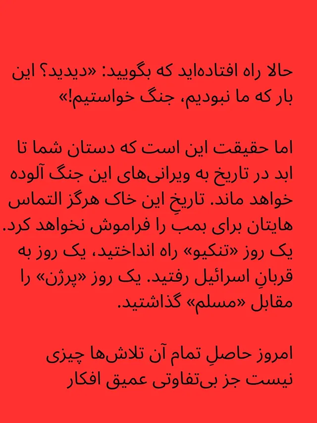 مگر راه نیفتاده اید که ایران ارث پدریتان است! چه قدر بدبختید که این گونه ذوق مرگ می شود از ویرانیِ ارثِ پدرتان!
شما هرگز ذره ای به خاک ِ ایران دل نبسته بودید!
.
.
#جنگ
#ایران
#اکسپلور_اینستاگرام 
#اکسپلور 
#اینستاگرام_ایران