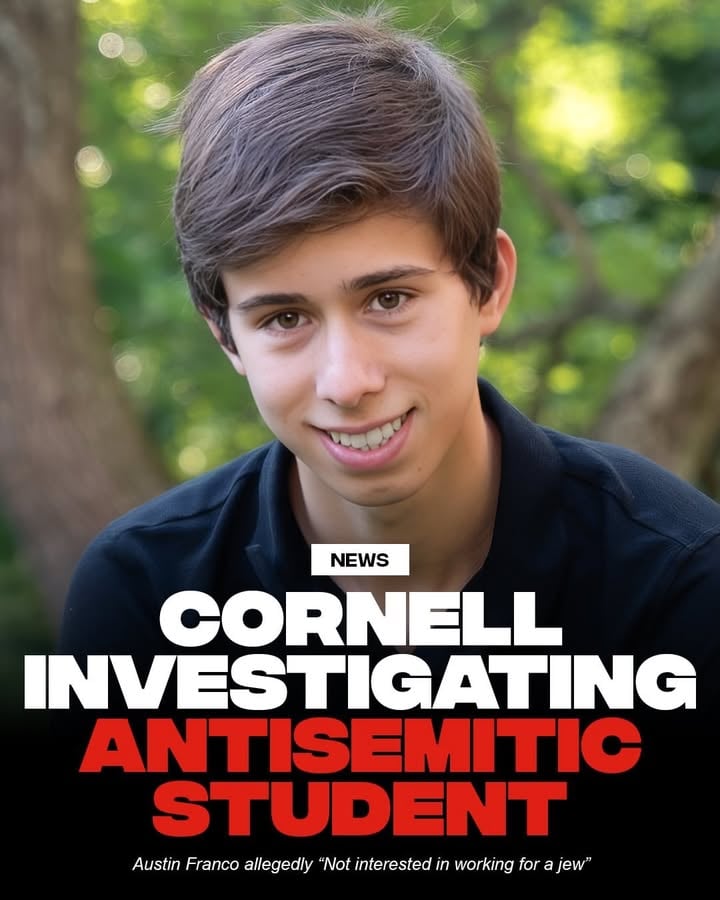 The dehumanization of Jews and the normalization of Jew hate migrates off-campus and into the workplace.
#Repost from @cornellians_only 🪬
•
Cornell University has launched an investigation into an Industrial and Labor Relations student after an antisemitic message he sent on the career platform Handshake went viral online. The student, Austin Franco, rejected an interview offer by explicitly stating he was not interested in working for a Jewish employer.

University administrators released a statement strongly condemning antisemitism and all forms of hatred. Officials confirmed they are actively reviewing the matter in accordance with university policy to maintain a safe and respectful community.

Franco doubled down on his remarks on social media, claiming his “experiences with Jews have not been pleasant.” He also accused the employer of acting in bad faith and alleged that he has faced doxing since the post went viral.